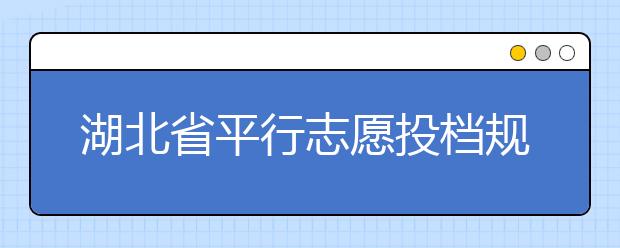 湖北省平行志愿投檔規(guī)則是什么？不同考生怎么算分？