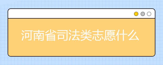 河南省司法類志愿什么時候填報？河南省司法類志愿要求