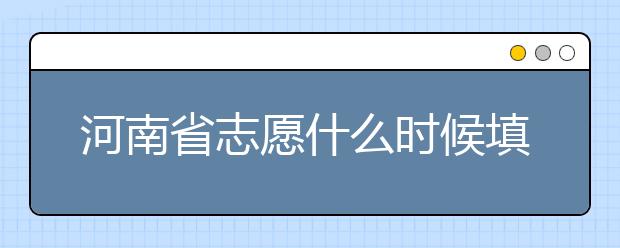河南省志愿什么時候填？