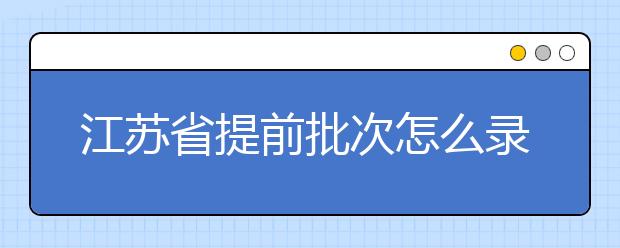 江蘇省提前批次怎么錄?。拷K省提前批次填報時間