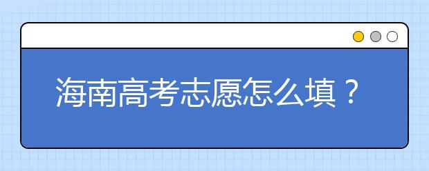 海南高考志愿怎么填？海南高考志愿填報(bào)指南