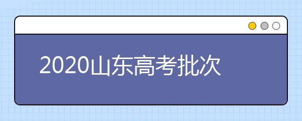 2020山東高考批次怎么分？如何填報(bào)志愿？