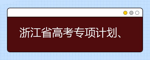 浙江省高考專項(xiàng)計(jì)劃、特殊類考生、綜合評價(jià)招生什時(shí)候填報(bào)志愿？一文看懂！