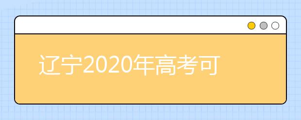 遼寧2020年高考可以填報(bào)幾個(gè)志愿？志愿批次設(shè)置是什么？