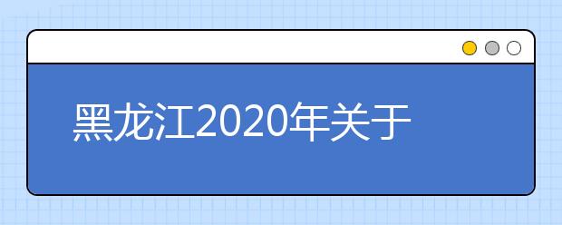黑龍江2020年關于高考網(wǎng)報志愿填報時間調(diào)整的通知