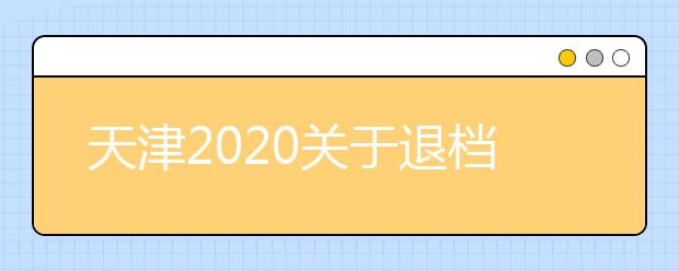 天津2020關(guān)于退檔問題，你清楚了么？