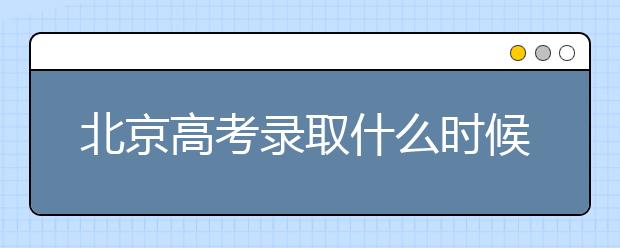 北京高考錄取什么時(shí)候出結(jié)果？北京錄取批次本科招生錄取設(shè)置