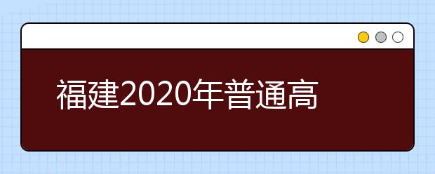 福建2020年普通高校招生藝術(shù)類、文史類、理工類本科提前批志愿7月29日起填報(bào)