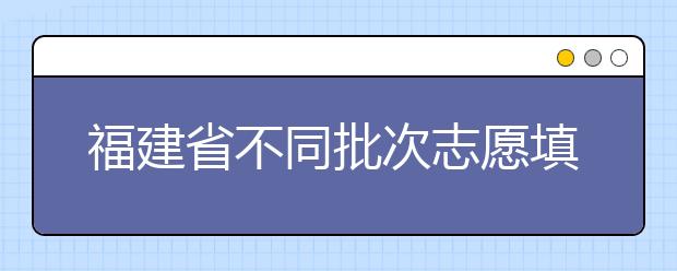 福建省不同批次志愿填報(bào)時(shí)間是什么？一文看懂！
