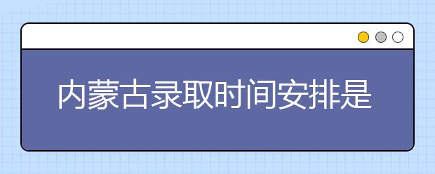 內(nèi)蒙古錄取時(shí)間安排是什么？不同批次錄取時(shí)間一覽表
