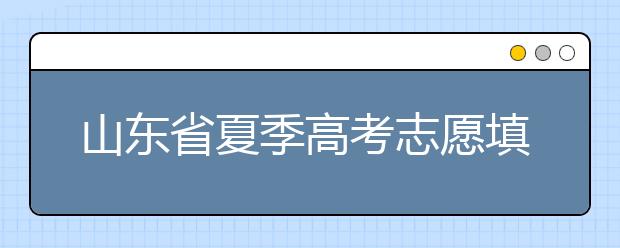 山東省夏季高考志愿填報(bào)時(shí)間是什么？山東省志愿填報(bào)有什么技巧？
