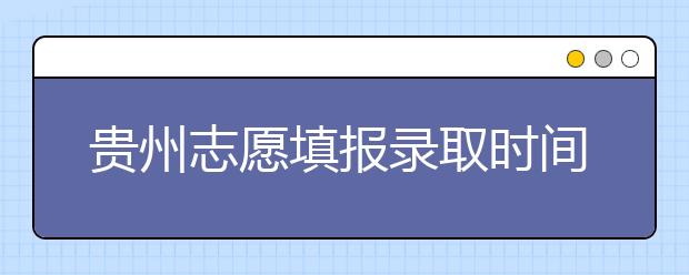 貴州志愿填報錄取時間是什么？貴州2020志愿錄取時間一覽表