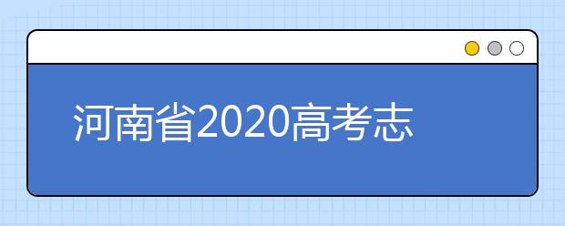 河南省2020高考志愿填報需要注意什么？志愿填報注意事項一文看懂！