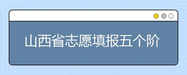 山西省志愿填報(bào)五個(gè)階段都是什么？2020最新山西省招生錄取時(shí)間表