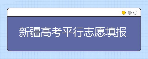 新疆高考平行志愿填報(bào)需要注意什么？高考體檢是什么意思？