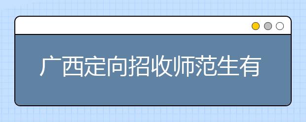 廣西定向招收師范生有什么要求？師范生志愿如何填報(bào)？