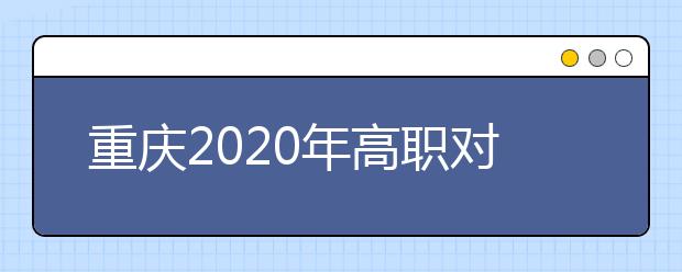 重慶2020年高職對口類志愿填報(bào)時間是什么？有什么注意事項(xiàng)？