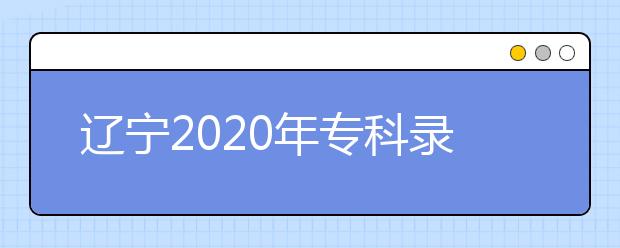 遼寧2020年專(zhuān)科錄取結(jié)果公布是什么時(shí)間？遼寧志愿錄取時(shí)間一覽表