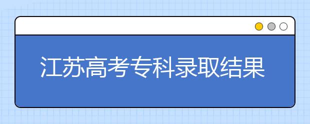 江蘇高考?？其浫〗Y(jié)果公布時間是什么？一文看懂！