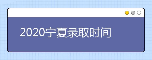2020寧夏錄取時(shí)間安排是什么？如何確定錄取通知書(shū)真實(shí)性？