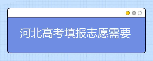 河北高考填報(bào)志愿需要提前準(zhǔn)備什么？填報(bào)志愿流程是什么？