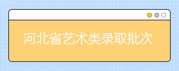 河北省藝術(shù)類錄取批次是如何設(shè)置的？藝術(shù)類考生填報(bào)志愿有哪些注意事項(xiàng)？