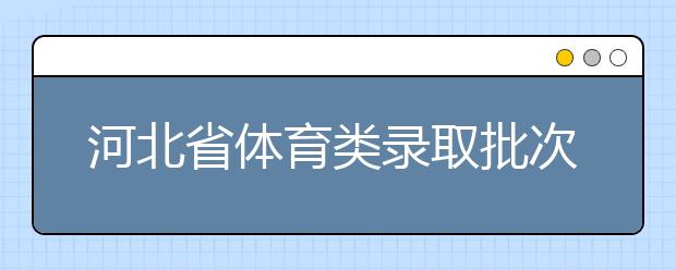 河北省體育類錄取批次是如何設(shè)置的？體育類錄取批次是如何設(shè)置的？