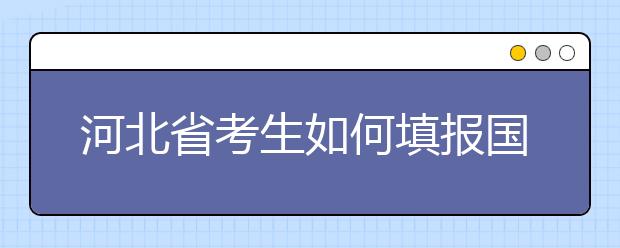 河北省考生如何填報(bào)國(guó)家專項(xiàng)計(jì)劃志愿？如何填報(bào)高校專項(xiàng)計(jì)劃志愿？