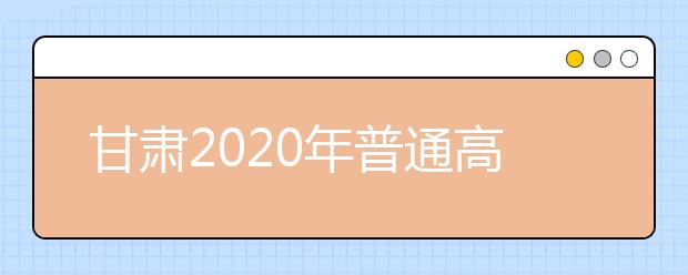 甘肅2020年普通高等學校招生批次設(shè)置是什么？如何填報志愿？