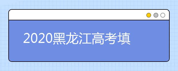 2020黑龍江高考填報志愿時間是什么？什么時候填報征集志愿？