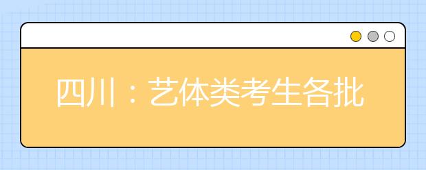 四川：藝體類考生各批次投檔時間和征集志愿時間出爐！
