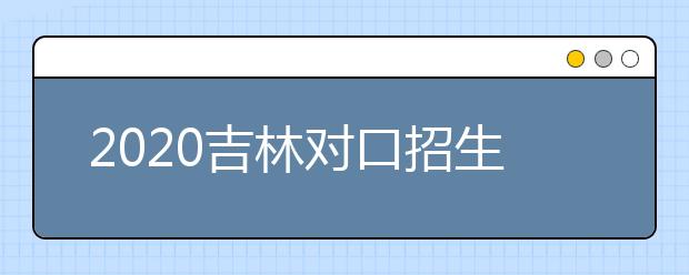 2020吉林對口招生征集志愿時間是什么？對口招生有什么優(yōu)缺點？