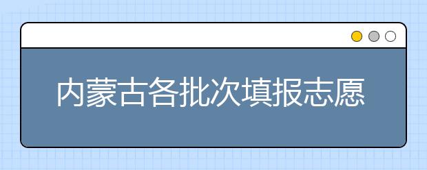 內(nèi)蒙古各批次填報(bào)志愿時(shí)間是如何安排的？一文看懂！