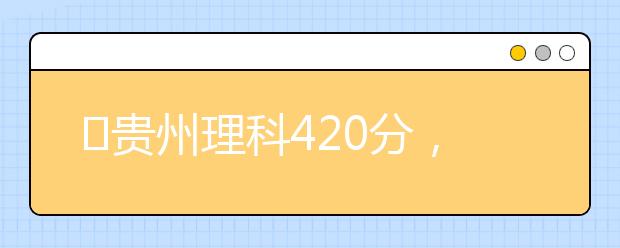 ?貴州理科420分，能上什么大學(xué)？