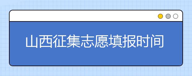 山西征集志愿填報(bào)時(shí)間是什么？有什么填報(bào)技巧？