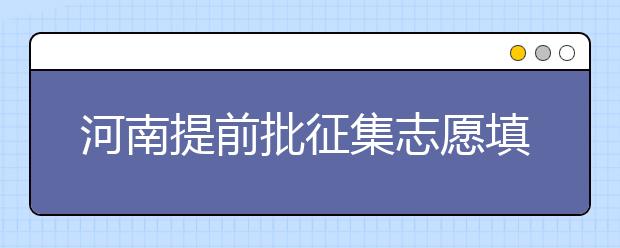 河南提前批征集志愿填報時間是什么？征集志愿如何填？