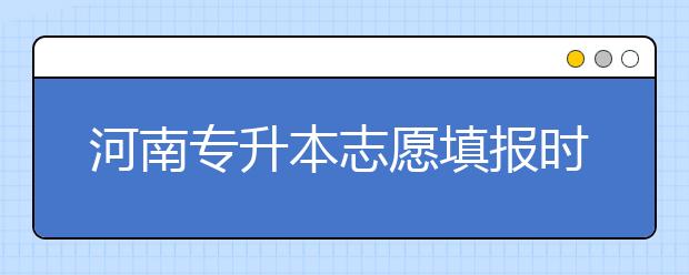 河南專升本志愿填報時間是什么？一文看懂！