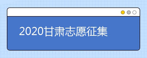 2020甘肅志愿征集填報時間是什么？填報入口是什么？