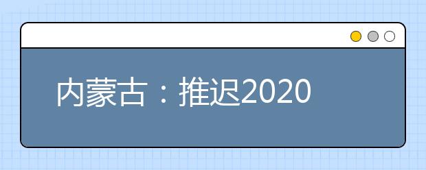 內(nèi)蒙古：推遲2020高職單招剩余招生計(jì)劃公布、二次網(wǎng)上征集志愿！