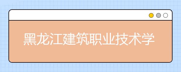 黑龍江建筑職業(yè)技術學院2020招生章程（高考）