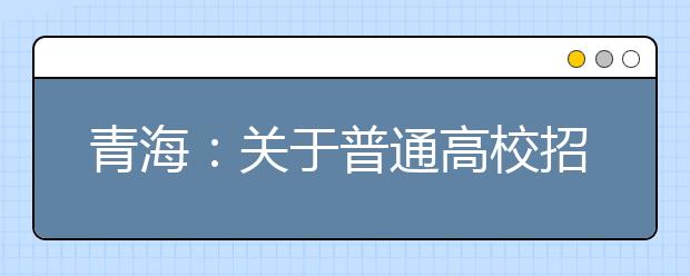 青海：關(guān)于普通高校招生提前本科(含定向)、貧困專(zhuān)項(xiàng)批次未完成計(jì)劃征集志愿的公告