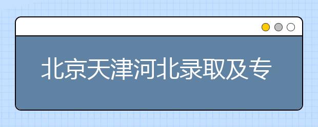 北京天津河北錄取及?？浦驹柑顖髸r間安排是什么？