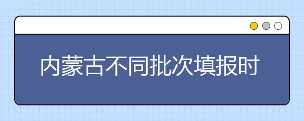 內(nèi)蒙古不同批次填報(bào)時(shí)間是什么？一文看懂！