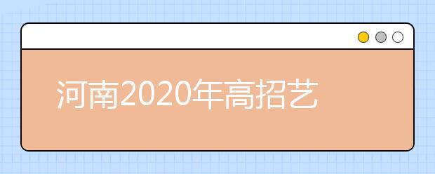 河南2020年高招藝術(shù)類本科A段18日開始統(tǒng)一征集志愿！
