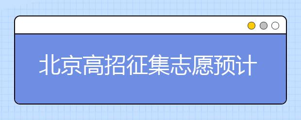 北京高招征集志愿預(yù)計(jì)10日開始，注意事項(xiàng)一文看懂！