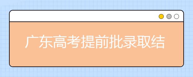 廣東高考提前批錄取結(jié)果發(fā)布！共錄取16212人！