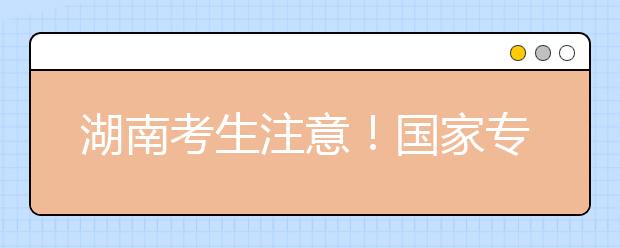 湖南考生注意！國家專項(xiàng)計(jì)劃征集志愿計(jì)劃來了！