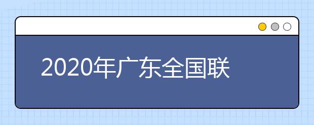2020年廣東全國(guó)聯(lián)招考試成績(jī)查詢、志愿填報(bào)及錄取安排的公告
