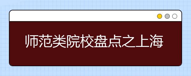 師范類院校盤點之上海師范大學(xué)