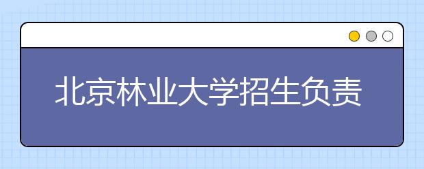 北京林業(yè)大學(xué)招生負(fù)責(zé)人談志愿填報(bào)